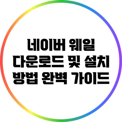 네이버 웨일 다운로드 및 설치 방법 완벽 가이드