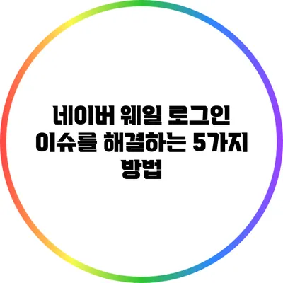 네이버 웨일 로그인 이슈를 해결하는 5가지 방법
