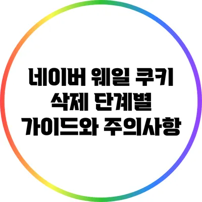 네이버 웨일 쿠키 삭제: 단계별 가이드와 주의사항