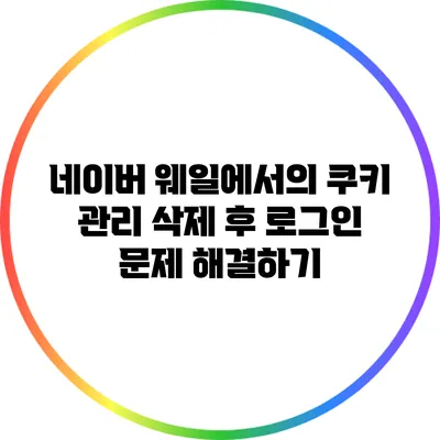 네이버 웨일에서의 쿠키 관리 삭제 후 로그인 문제 해결하기