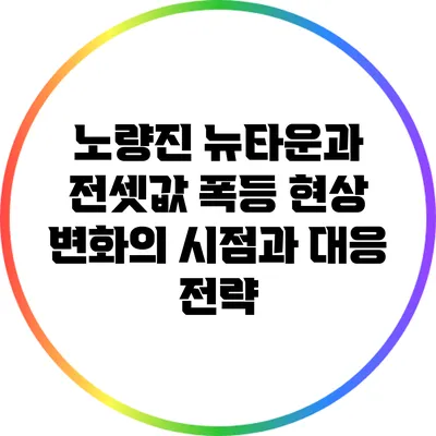 노량진 뉴타운과 전셋값 폭등 현상: 변화의 시점과 대응 전략