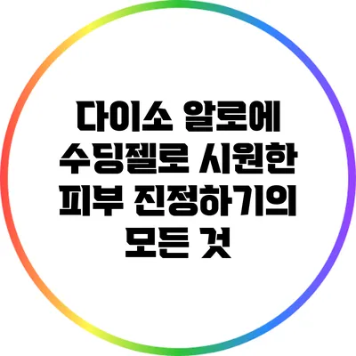 다이소 알로에 수딩젤로 시원한 피부 진정하기의 모든 것