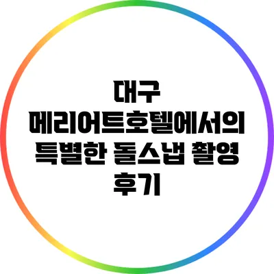 대구 메리어트호텔에서의 특별한 돌스냅 촬영 후기