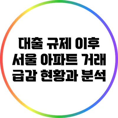 대출 규제 이후 서울 아파트 거래 급감: 현황과 분석