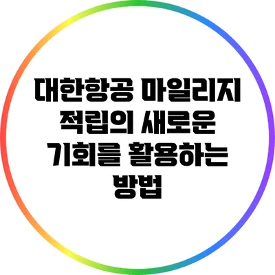 대한항공 마일리지 적립의 새로운 기회를 활용하는 방법