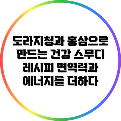 도라지청과 홍삼으로 만드는 건강 스무디 레시피: 면역력과 에너지를 더하다