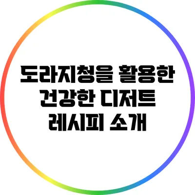 도라지청을 활용한 건강한 디저트 레시피 소개