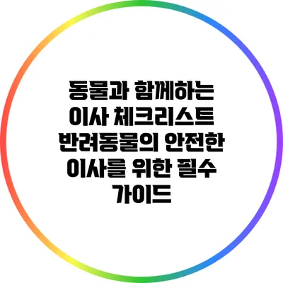 동물과 함께하는 이사 체크리스트: 반려동물의 안전한 이사를 위한 필수 가이드