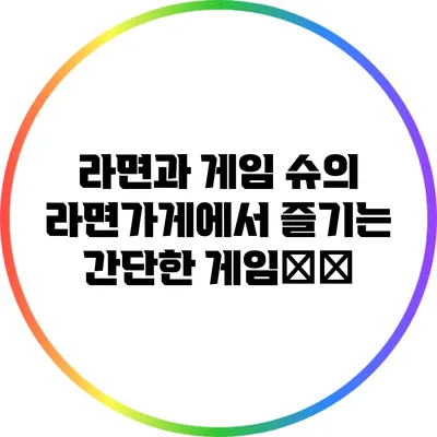 라면과 게임: 슈의 라면가게에서 즐기는 간단한 게임攻略