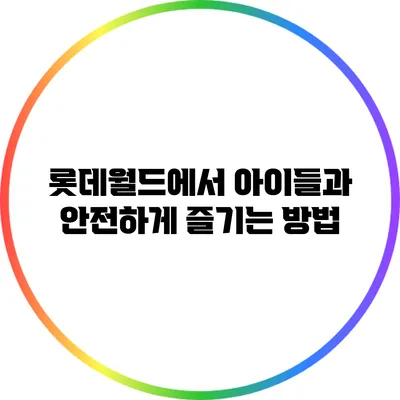 롯데월드에서 아이들과 안전하게 즐기는 방법