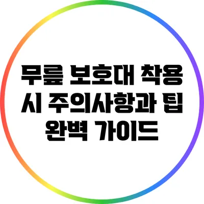 무릎 보호대 착용 시 주의사항과 팁 완벽 가이드