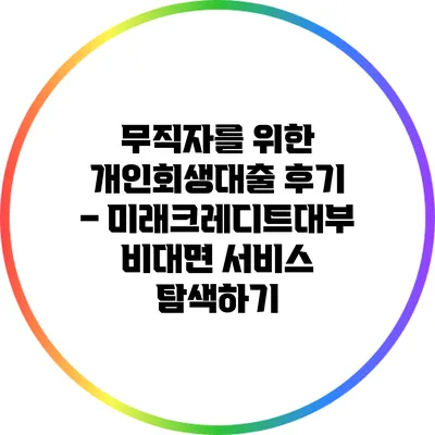 무직자를 위한 개인회생대출 후기 – 미래크레디트대부 비대면 서비스 탐색하기