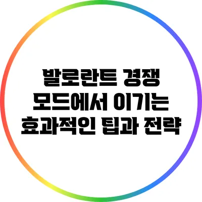 발로란트 경쟁 모드에서 이기는 효과적인 팁과 전략
