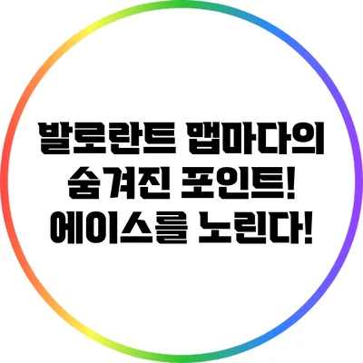 발로란트 맵마다의 숨겨진 포인트! 에이스를 노린다!