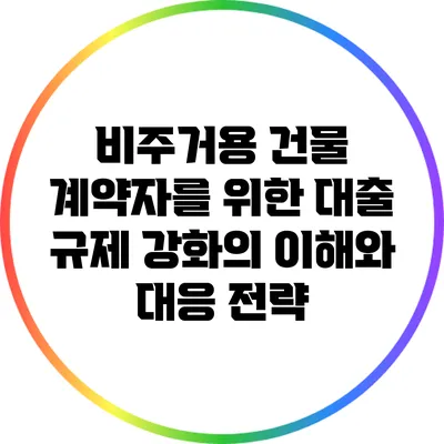 비주거용 건물 계약자를 위한 대출 규제 강화의 이해와 대응 전략