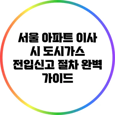 서울 아파트 이사 시 도시가스 전입신고 절차 완벽 가이드