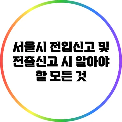 서울시 전입신고 및 전출신고 시 알아야 할 모든 것
