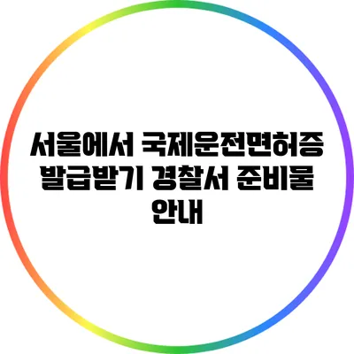 서울에서 국제운전면허증 발급받기: 경찰서 준비물 안내