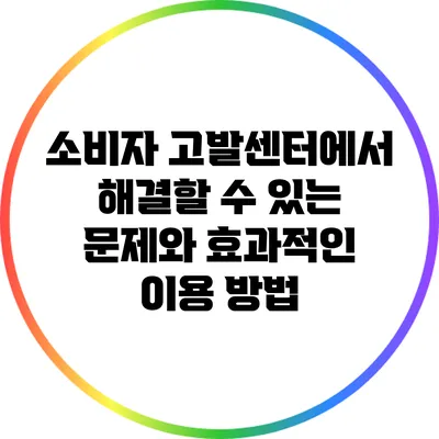 소비자 고발센터에서 해결할 수 있는 문제와 효과적인 이용 방법