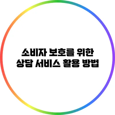 소비자 보호를 위한 상담 서비스 활용 방법