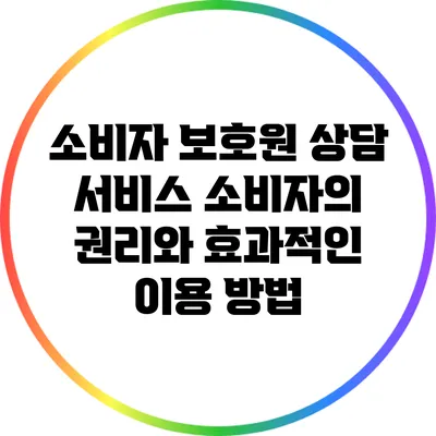 소비자 보호원 상담 서비스: 소비자의 권리와 효과적인 이용 방법