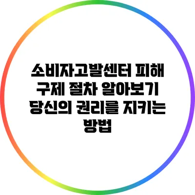 소비자고발센터 피해 구제 절차 알아보기: 당신의 권리를 지키는 방법