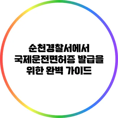 순천경찰서에서 국제운전면허증 발급을 위한 완벽 가이드