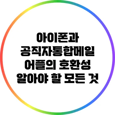 아이폰과 공직자통합메일 어플의 호환성: 알아야 할 모든 것