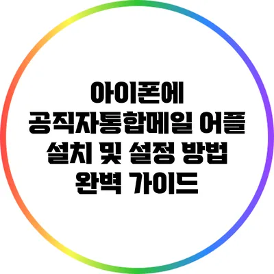 아이폰에 공직자통합메일 어플 설치 및 설정 방법 완벽 가이드