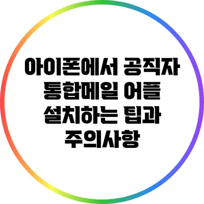 아이폰에서 공직자 통합메일 어플 설치하는 팁과 주의사항