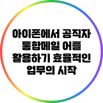 아이폰에서 공직자 통합메일 어플 활용하기: 효율적인 업무의 시작
