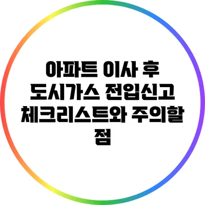 아파트 이사 후 도시가스 전입신고 체크리스트와 주의할 점