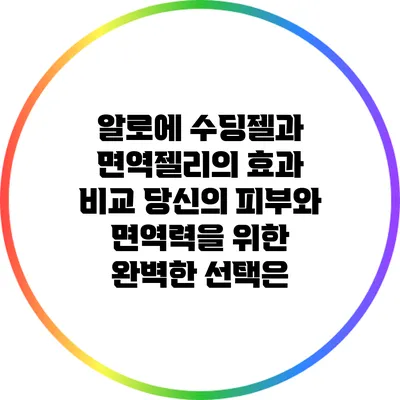 알로에 수딩젤과 면역젤리의 효과 비교: 당신의 피부와 면역력을 위한 완벽한 선택은?