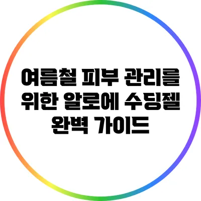 여름철 피부 관리를 위한 알로에 수딩젤 완벽 가이드