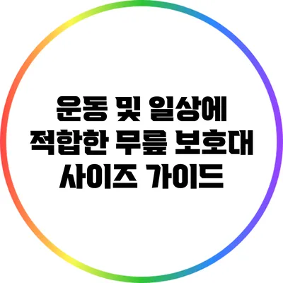 운동 및 일상에 적합한 무릎 보호대 사이즈 가이드