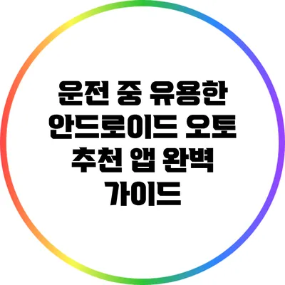 운전 중 유용한 안드로이드 오토 추천 앱 완벽 가이드