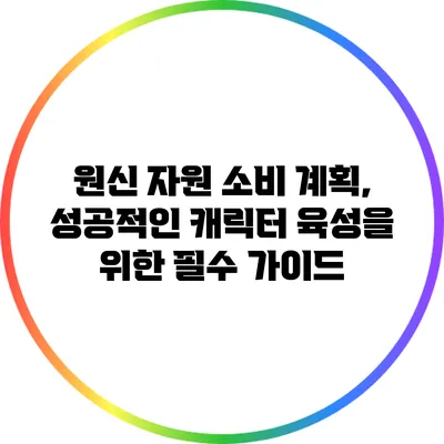 원신 자원 소비 계획, 성공적인 캐릭터 육성을 위한 필수 가이드