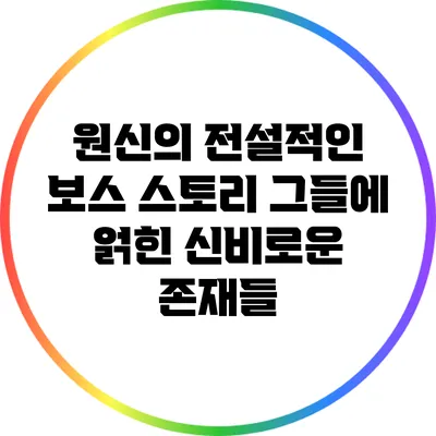 원신의 전설적인 보스 스토리: 그들에 얽힌 신비로운 존재들