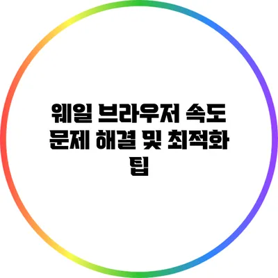 웨일 브라우저 속도 문제 해결 및 최적화 팁