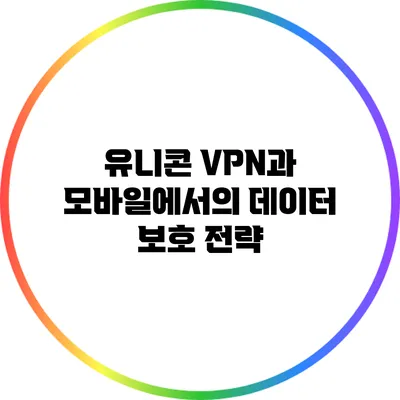 유니콘 VPN과 모바일에서의 데이터 보호 전략