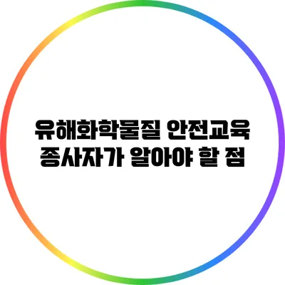유해화학물질 안전교육: 종사자가 알아야 할 점