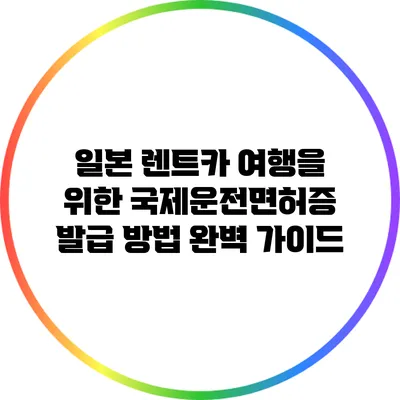 일본 렌트카 여행을 위한 국제운전면허증 발급 방법 완벽 가이드