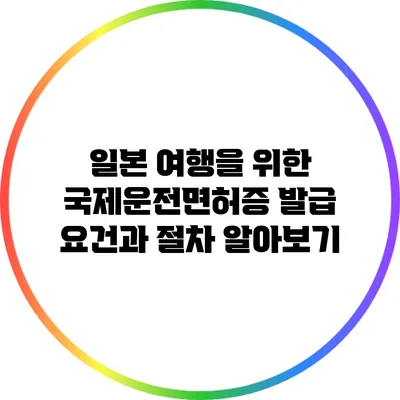 일본 여행을 위한 국제운전면허증 발급 요건과 절차 알아보기