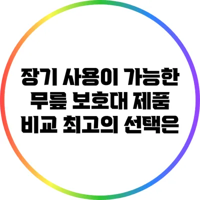 장기 사용이 가능한 무릎 보호대 제품 비교: 최고의 선택은?