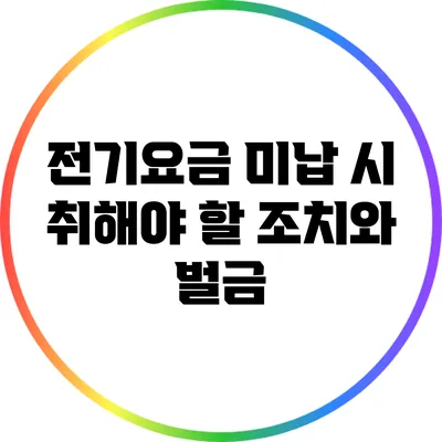 전기요금 미납 시 취해야 할 조치와 벌금