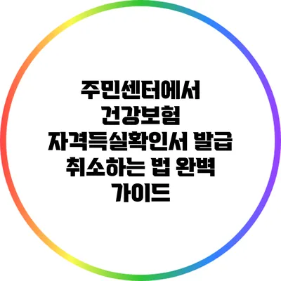 주민센터에서 건강보험 자격득실확인서 발급 취소하는 법 완벽 가이드