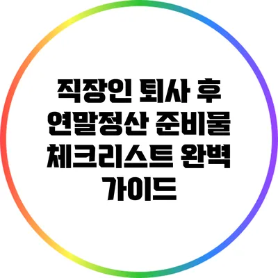 직장인 퇴사 후 연말정산 준비물 체크리스트 완벽 가이드