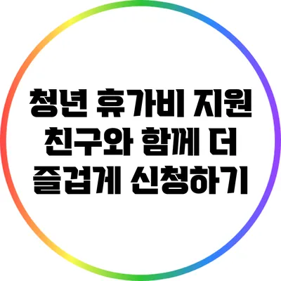 청년 휴가비 지원: 친구와 함께 더 즐겁게 신청하기