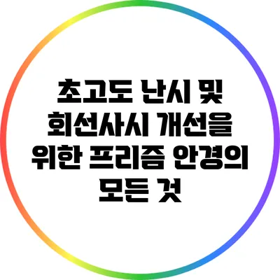 초고도 난시 및 회선사시 개선을 위한 프리즘 안경의 모든 것