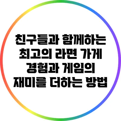 친구들과 함께하는 최고의 라면 가게 경험과 게임의 재미를 더하는 방법